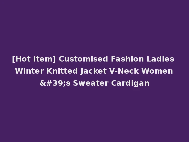 [Hot Item] Customised Fashion Ladies Winter Knitted Jacket V-Neck Women's Sweater Cardigan