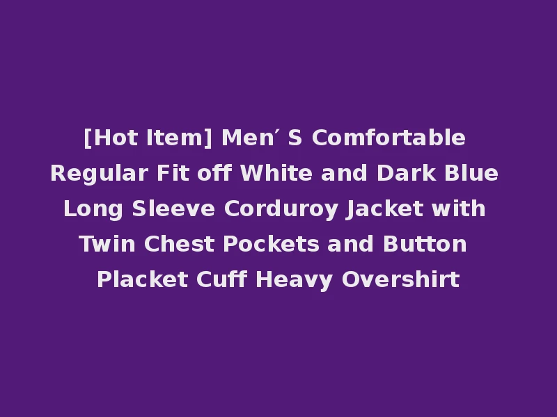 [Hot Item] Men′ S Comfortable Regular Fit off White and Dark Blue Long Sleeve Corduroy Jacket with Twin Chest Pockets and Button Placket Cuff Heavy Overshirt