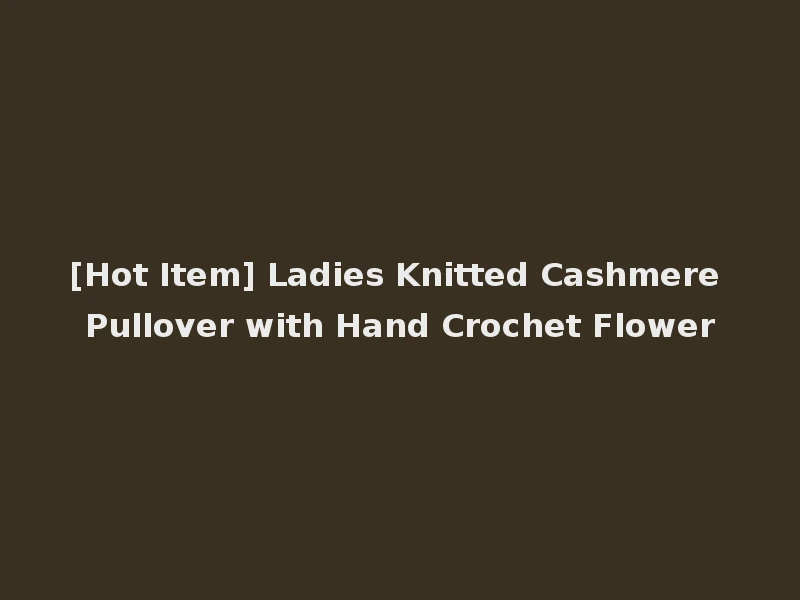 [Hot Item] Ladies Knitted Cashmere Pullover with Hand Crochet Flower