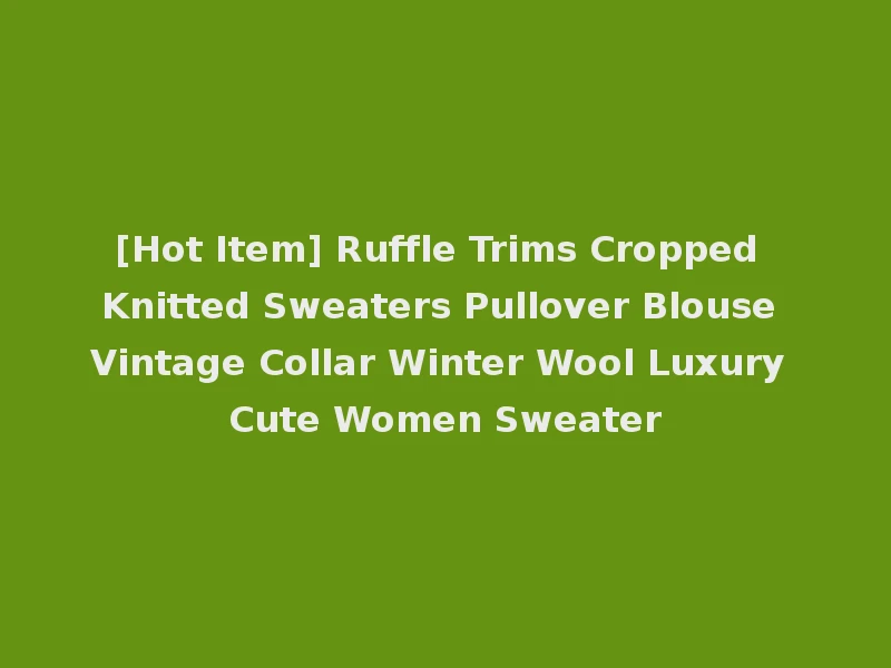 [Hot Item] Ruffle Trims Cropped Knitted Sweaters Pullover Blouse Vintage Collar Winter Wool Luxury Cute Women Sweater