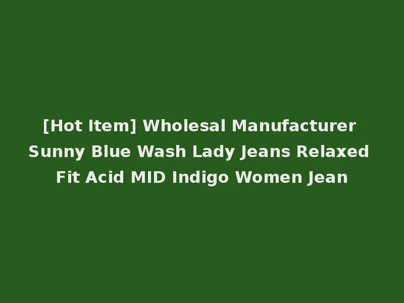 [Hot Item] Wholesal Manufacturer Sunny Blue Wash Lady Jeans Relaxed Fit Acid MID Indigo Women Jean