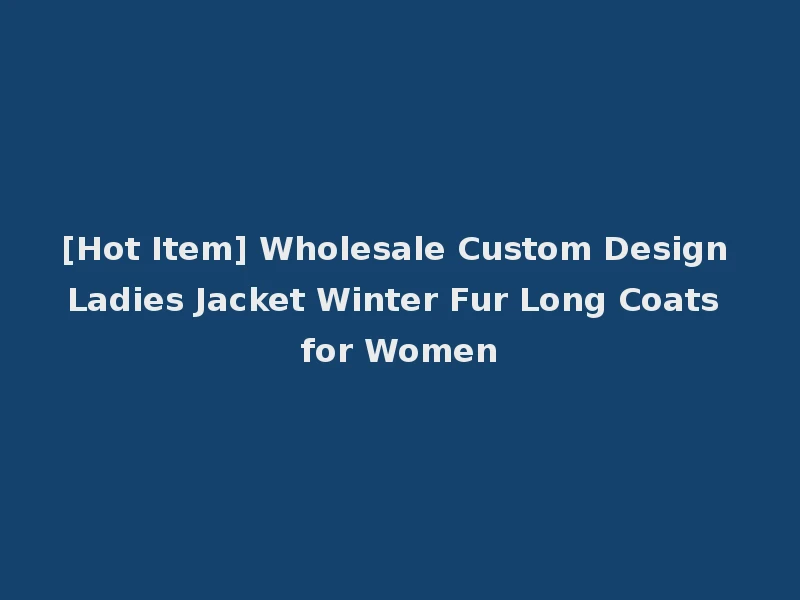 [Hot Item] Wholesale Custom Design Ladies Jacket Winter Fur Long Coats for Women