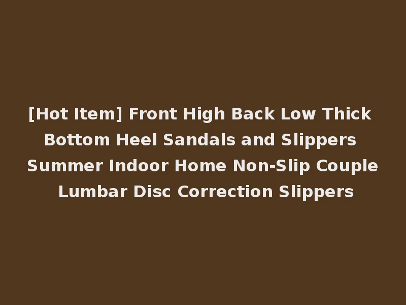 [Hot Item] Front High Back Low Thick Bottom Heel Sandals and Slippers Summer Indoor Home Non-Slip Couple Lumbar Disc Correction Slippers