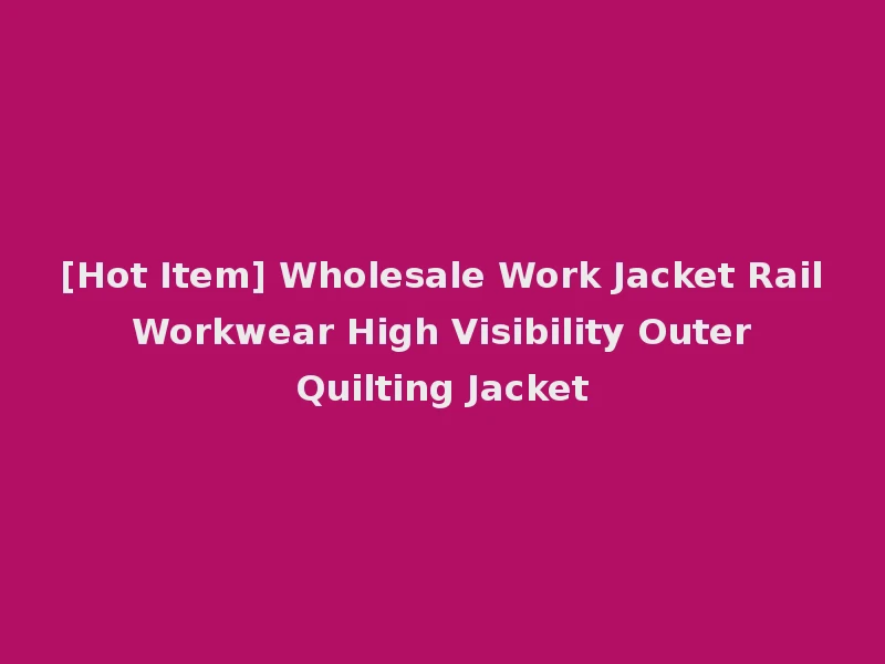 [Hot Item] Wholesale Work Jacket Rail Workwear High Visibility Outer Quilting Jacket