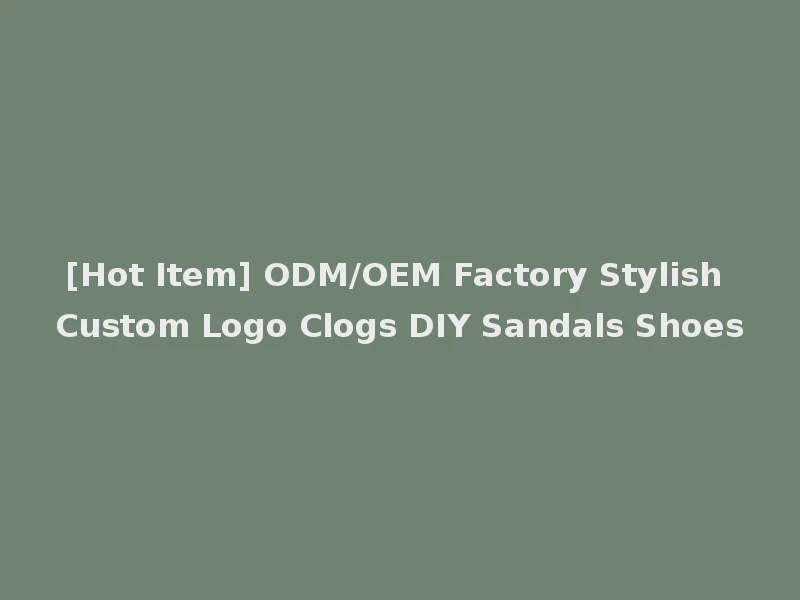 [Hot Item] ODM/OEM Factory Stylish Custom Logo Clogs DIY Sandals Shoes