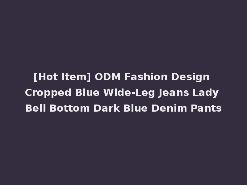 [Hot Item] ODM Fashion Design Cropped Blue Wide-Leg Jeans Lady Bell Bottom Dark Blue Denim Pants