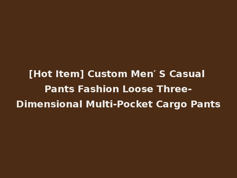 [Hot Item] Custom Men′ S Casual Pants Fashion Loose Three-Dimensional Multi-Pocket Cargo Pants