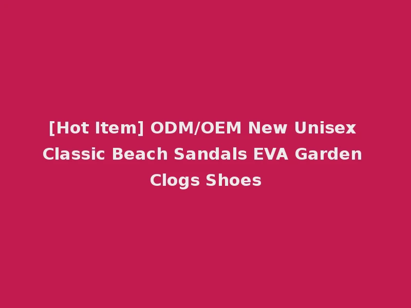 [Hot Item] ODM/OEM New Unisex Classic Beach Sandals EVA Garden Clogs Shoes