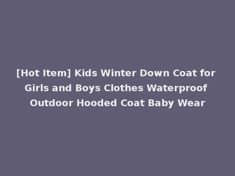 [Hot Item] Kids Winter Down Coat for Girls and Boys Clothes Waterproof Outdoor Hooded Coat Baby Wear