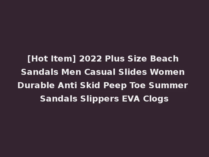 [Hot Item] 2022 Plus Size Beach Sandals Men Casual Slides Women Durable Anti Skid Peep Toe Summer Sandals Slippers EVA Clogs