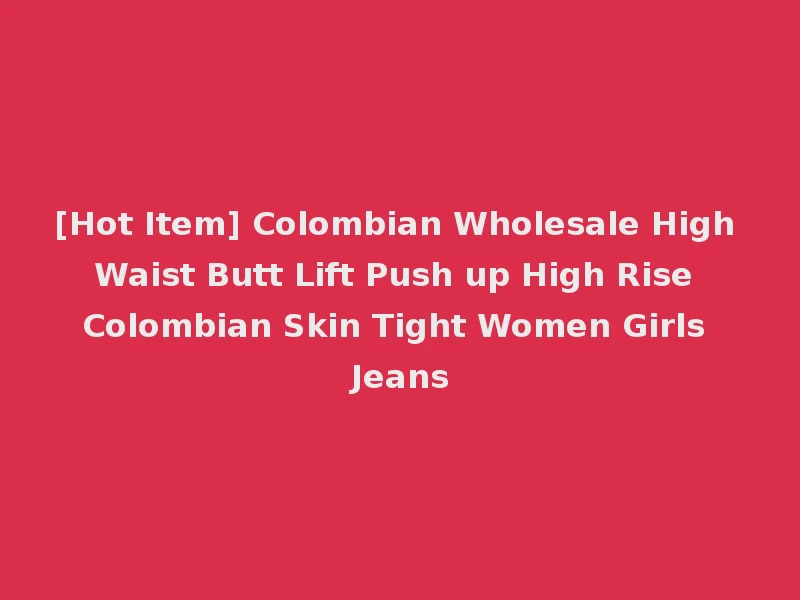 [Hot Item] Colombian Wholesale High Waist Butt Lift Push up High Rise Colombian Skin Tight Women Girls Jeans