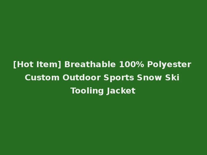[Hot Item] Breathable 100% Polyester Custom Outdoor Sports Snow Ski Tooling Jacket
