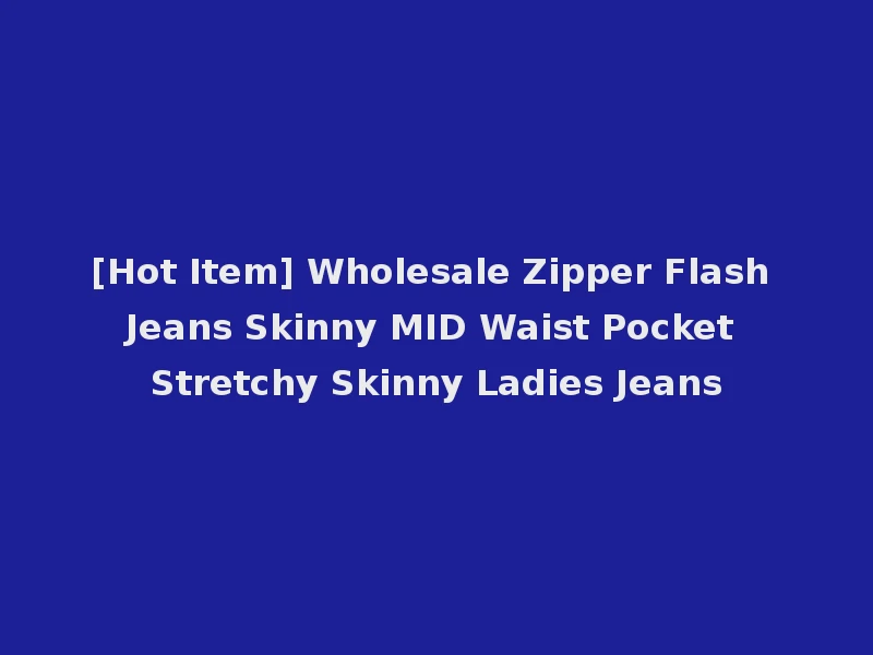 [Hot Item] Wholesale Zipper Flash Jeans Skinny MID Waist Pocket Stretchy Skinny Ladies Jeans