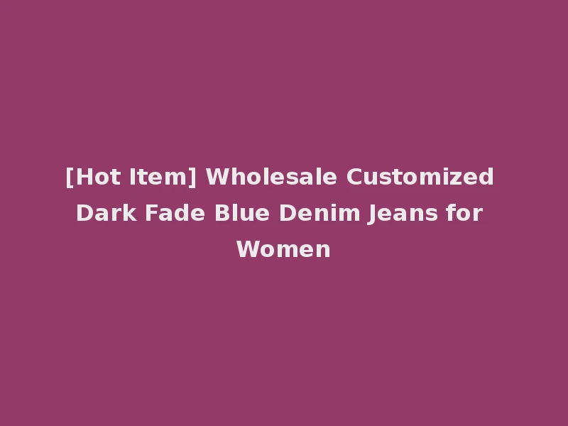 [Hot Item] Wholesale Customized Dark Fade Blue Denim Jeans for Women