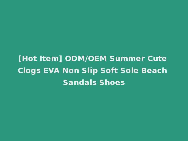 [Hot Item] ODM/OEM Summer Cute Clogs EVA Non Slip Soft Sole Beach Sandals Shoes