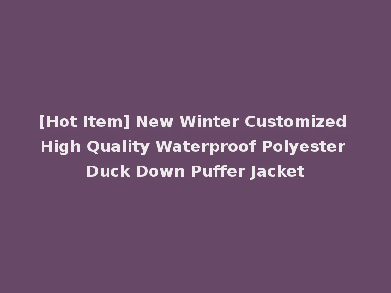 [Hot Item] New Winter Customized High Quality Waterproof Polyester Duck Down Puffer Jacket