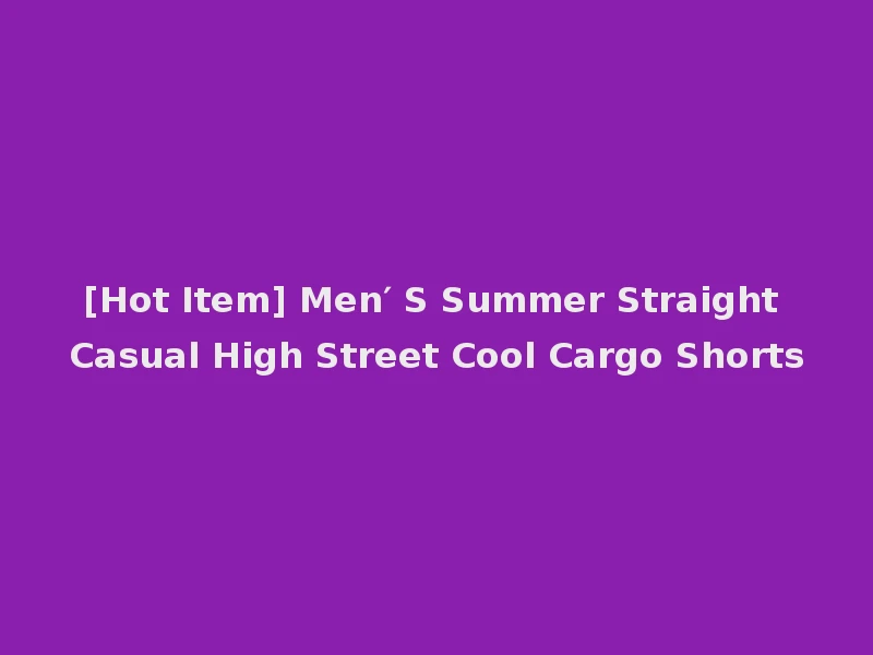 [Hot Item] Men′ S Summer Straight Casual High Street Cool Cargo Shorts