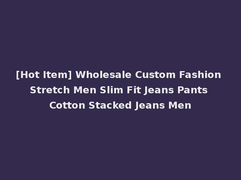 [Hot Item] Wholesale Custom Fashion Stretch Men Slim Fit Jeans Pants Cotton Stacked Jeans Men