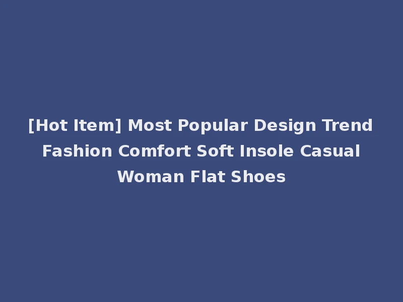 [Hot Item] Most Popular Design Trend Fashion Comfort Soft Insole Casual Woman Flat Shoes