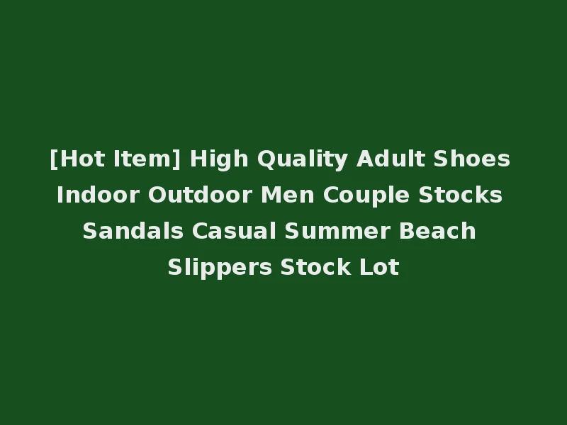 [Hot Item] High Quality Adult Shoes Indoor Outdoor Men Couple Stocks Sandals Casual Summer Beach Slippers Stock Lot
