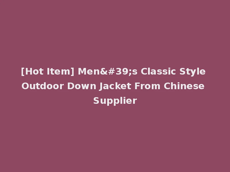 [Hot Item] Men's Classic Style Outdoor Down Jacket From Chinese Supplier