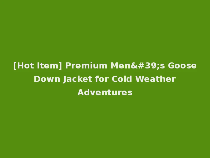 [Hot Item] Premium Men's Goose Down Jacket for Cold Weather Adventures