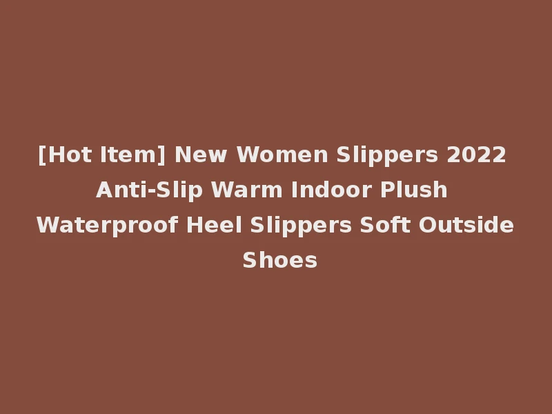 [Hot Item] New Women Slippers 2022 Anti-Slip Warm Indoor Plush Waterproof Heel Slippers Soft Outside Shoes