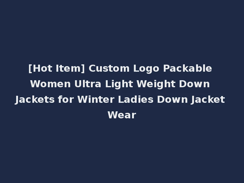 [Hot Item] Custom Logo Packable Women Ultra Light Weight Down Jackets for Winter Ladies Down Jacket Wear