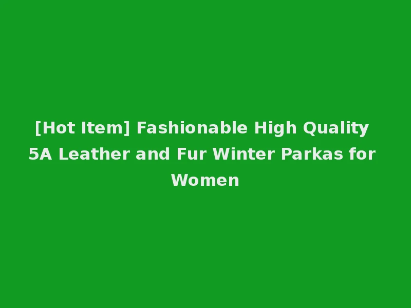 [Hot Item] Fashionable High Quality 5A Leather and Fur Winter Parkas for Women