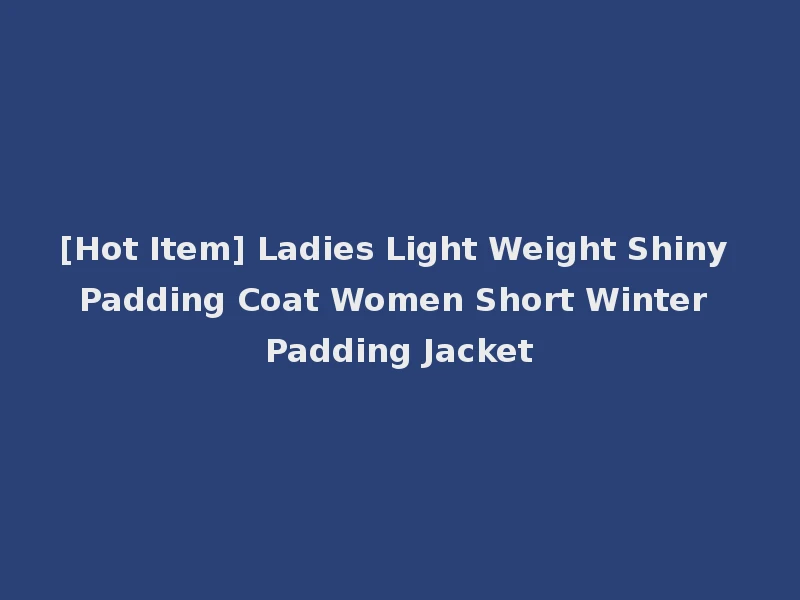 [Hot Item] Ladies Light Weight Shiny Padding Coat Women Short Winter Padding Jacket