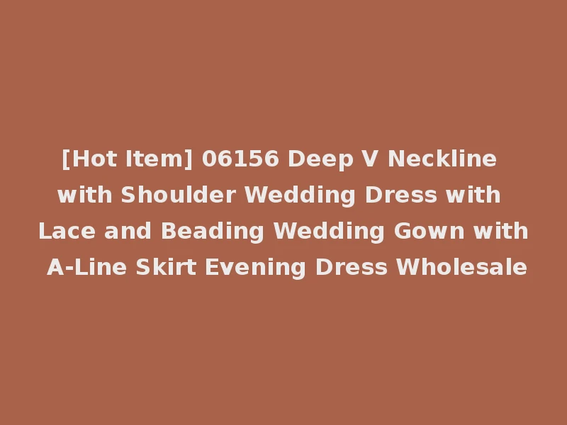 [Hot Item] 06156 Deep V Neckline with Shoulder Wedding Dress with Lace and Beading Wedding Gown with A-Line Skirt Evening Dress Wholesale