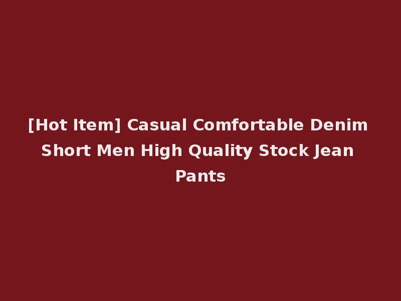 [Hot Item] Casual Comfortable Denim Short Men High Quality Stock Jean Pants