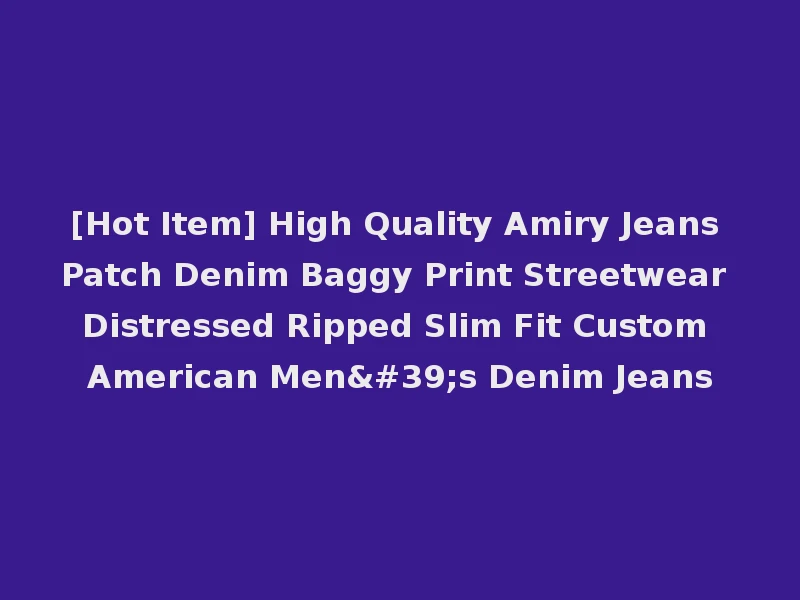 [Hot Item] High Quality Amiry Jeans Patch Denim Baggy Print Streetwear Distressed Ripped Slim Fit Custom American Men's Denim Jeans