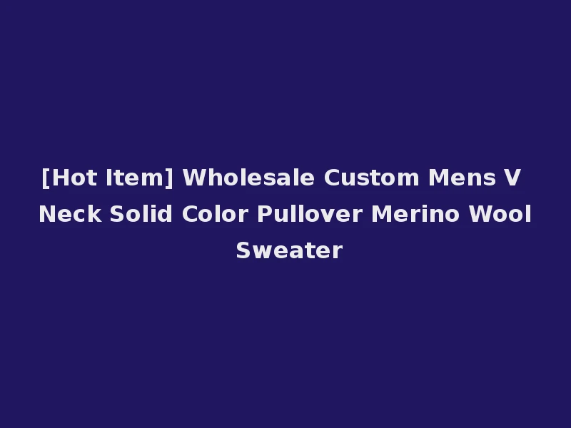 [Hot Item] Wholesale Custom Mens V Neck Solid Color Pullover Merino Wool Sweater