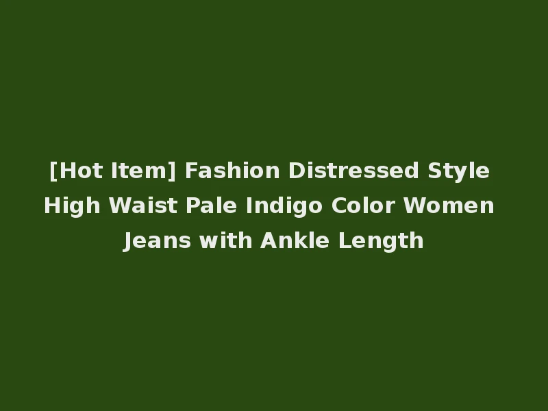 [Hot Item] Fashion Distressed Style High Waist Pale Indigo Color Women Jeans with Ankle Length