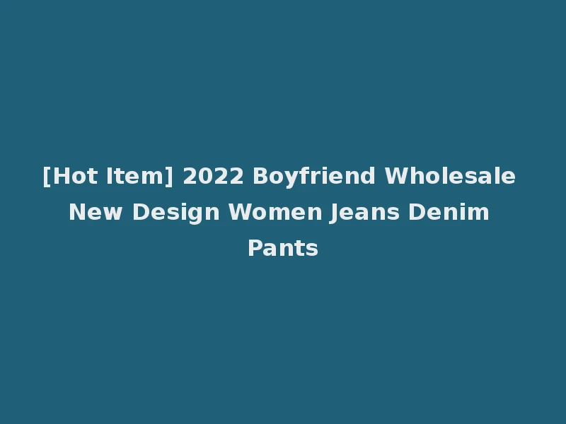 [Hot Item] 2022 Boyfriend Wholesale New Design Women Jeans Denim Pants