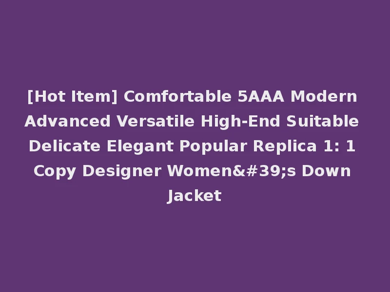 [Hot Item] Comfortable 5AAA Modern Advanced Versatile High-End Suitable Delicate Elegant Popular Replica 1: 1 Copy Designer Women's Down Jacket