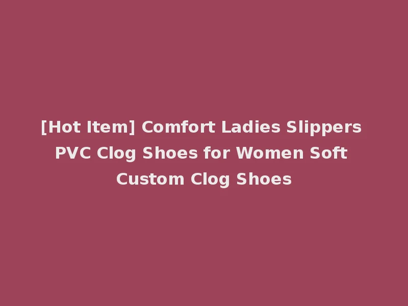 [Hot Item] Comfort Ladies Slippers PVC Clog Shoes for Women Soft Custom Clog Shoes