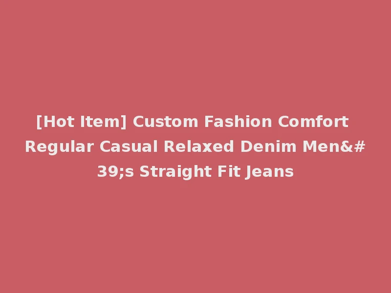 [Hot Item] Custom Fashion Comfort Regular Casual Relaxed Denim Men's Straight Fit Jeans