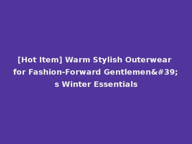 [Hot Item] Warm Stylish Outerwear for Fashion-Forward Gentlemen's Winter Essentials