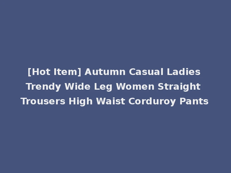 [Hot Item] Autumn Casual Ladies Trendy Wide Leg Women Straight Trousers High Waist Corduroy Pants