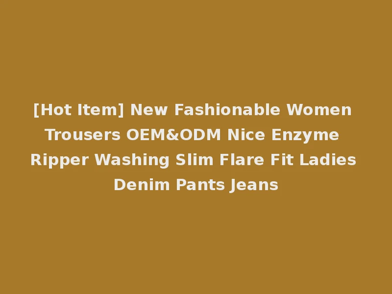 [Hot Item] New Fashionable Women Trousers OEM&ODM Nice Enzyme Ripper Washing Slim Flare Fit Ladies Denim Pants Jeans