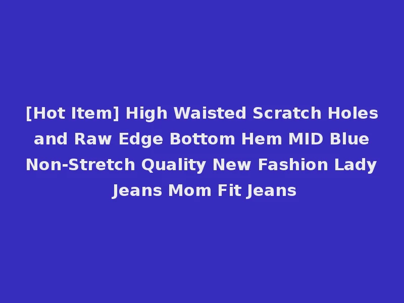 [Hot Item] High Waisted Scratch Holes and Raw Edge Bottom Hem MID Blue Non-Stretch Quality New Fashion Lady Jeans Mom Fit Jeans