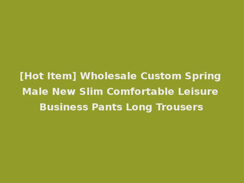 [Hot Item] Wholesale Custom Spring Male New Slim Comfortable Leisure Business Pants Long Trousers