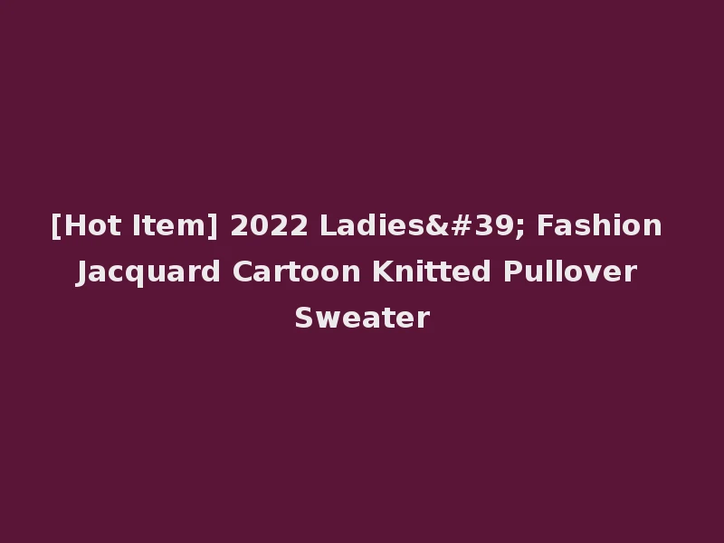[Hot Item] 2022 Ladies' Fashion Jacquard Cartoon Knitted Pullover Sweater