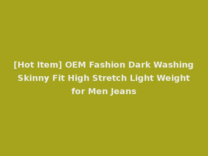 [Hot Item] OEM Fashion Dark Washing Skinny Fit High Stretch Light Weight for Men Jeans