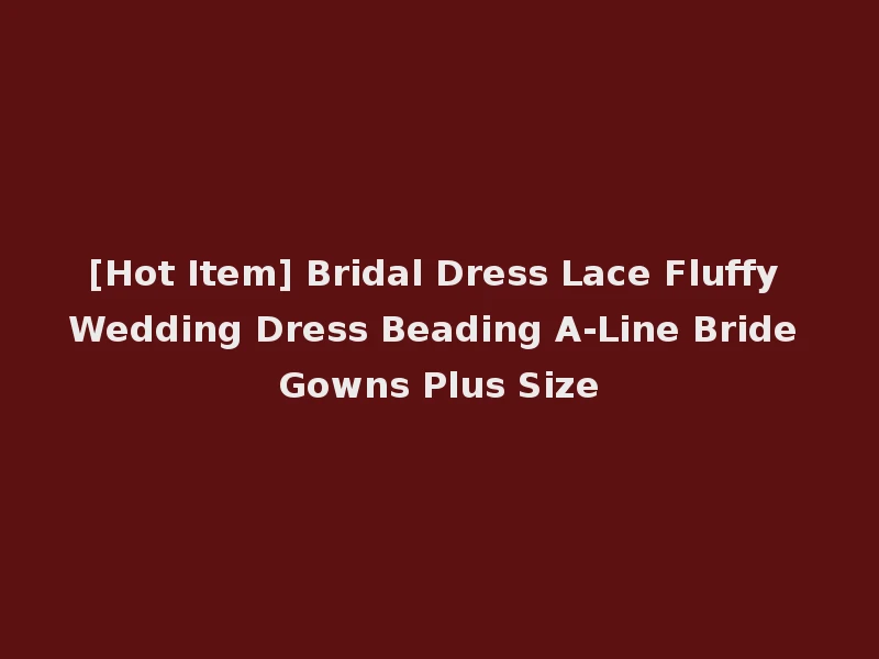 [Hot Item] Bridal Dress Lace Fluffy Wedding Dress Beading A-Line Bride Gowns Plus Size