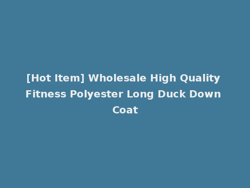 [Hot Item] Wholesale High Quality Fitness Polyester Long Duck Down Coat