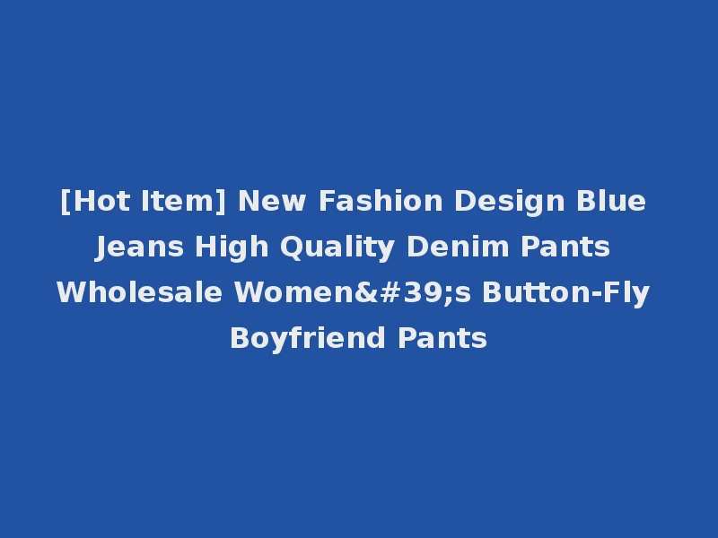 [Hot Item] New Fashion Design Blue Jeans High Quality Denim Pants Wholesale Women's Button-Fly Boyfriend Pants