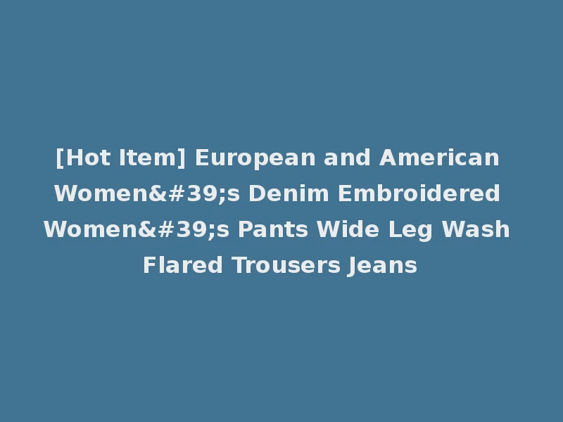 [Hot Item] European and American Women's Denim Embroidered Women's Pants Wide Leg Wash Flared Trousers Jeans
